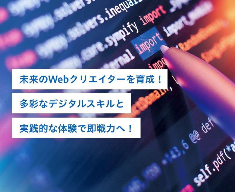 未来のWebクリエイターを育成！多彩なデジタルスキルと実践的な体験で即戦力へ！
